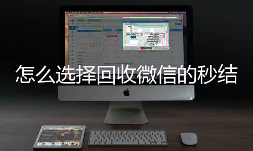怎么选择回收微信的24小时高价回收vx秒结平台（高价回收微信秒结平台）