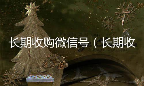 长期收购微信号24小时收微信（长期收购微信号有风险吗）